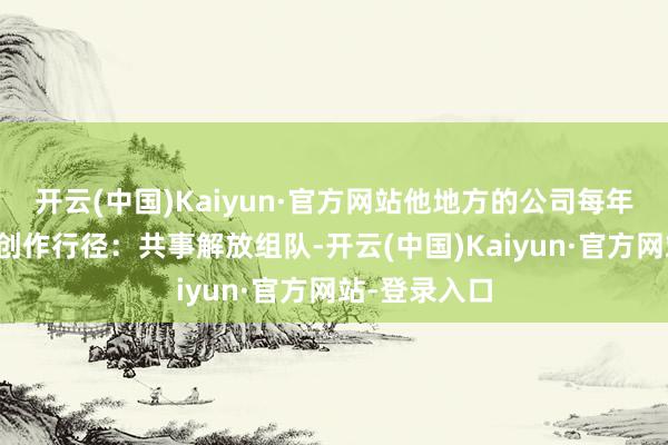 开云(中国)Kaiyun·官方网站他地方的公司每年会举办游戏创作行径：共事解放组队-开云(中国)Kaiyun·官方网站-登录入口