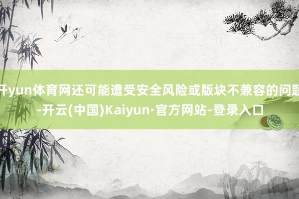 开yun体育网还可能遭受安全风险或版块不兼容的问题-开云(中国)Kaiyun·官方网站-登录入口