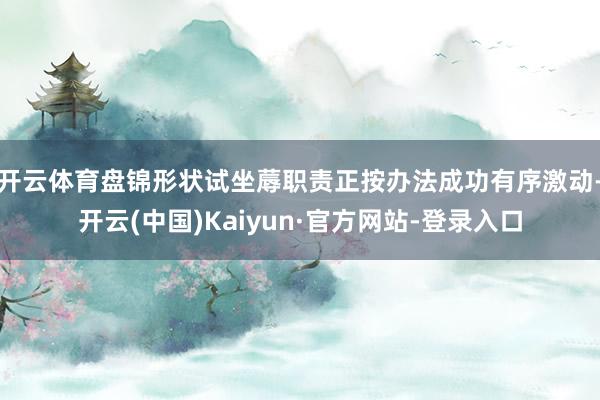 开云体育盘锦形状试坐蓐职责正按办法成功有序激动-开云(中国)Kaiyun·官方网站-登录入口