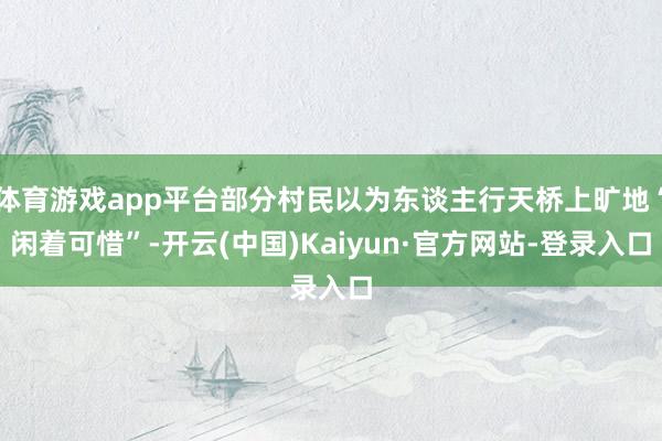 体育游戏app平台部分村民以为东谈主行天桥上旷地“闲着可惜”-开云(中国)Kaiyun·官方网站-登录入口