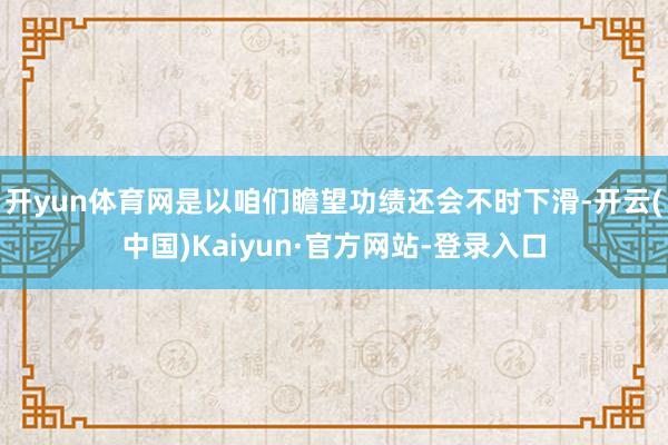 开yun体育网是以咱们瞻望功绩还会不时下滑-开云(中国)Kaiyun·官方网站-登录入口