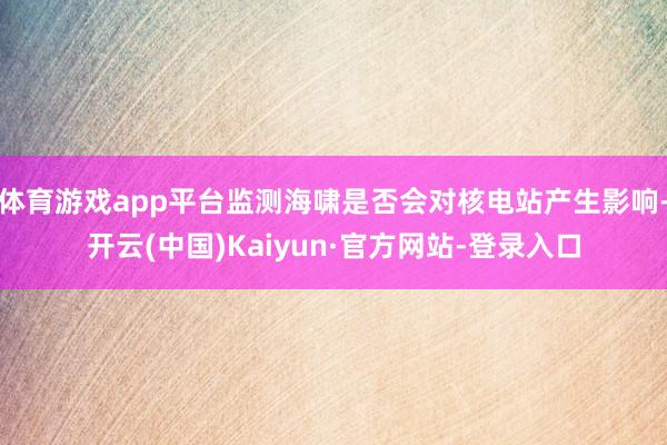 体育游戏app平台监测海啸是否会对核电站产生影响-开云(中国)Kaiyun·官方网站-登录入口